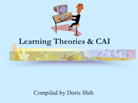 Learning Theories & CAI Compiled by Doris Shih. Outline for Today Behaviorism Cognitive Psychology Constructivism Thorndike & Dewey Questions to ask yourself.