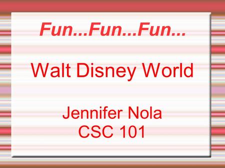 Fun...Fun...Fun... Walt Disney World Jennifer Nola CSC 101.