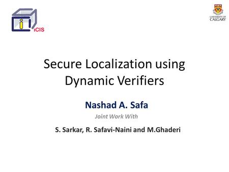 Secure Localization using Dynamic Verifiers Nashad A. Safa Joint Work With S. Sarkar, R. Safavi-Naini and M.Ghaderi.
