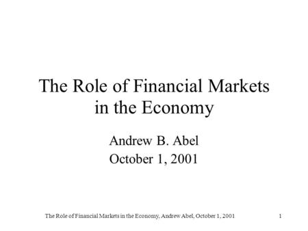 The Role of Financial Markets in the Economy, Andrew Abel, October 1, 20011 The Role of Financial Markets in the Economy Andrew B. Abel October 1, 2001.