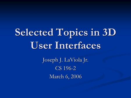 Selected Topics in 3D User Interfaces Joseph J. LaViola Jr. CS 196-2 March 6, 2006.