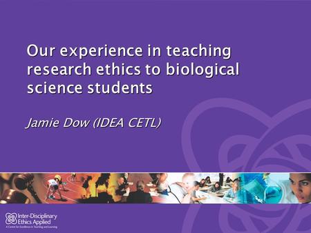 Our experience in teaching research ethics to biological science students Jamie Dow (IDEA CETL)