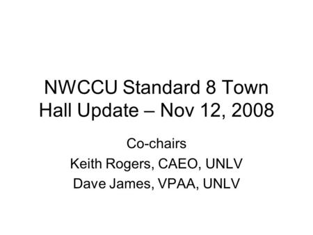 NWCCU Standard 8 Town Hall Update – Nov 12, 2008 Co-chairs Keith Rogers, CAEO, UNLV Dave James, VPAA, UNLV.