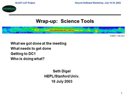 GLAST LAT ProjectGround Software Workshop, July 15-18, 2003 1 Wrap-up: Science Tools Seth Digel HEPL/Stanford Univ. 18 July 2003 EGRET >300 MeV What we.