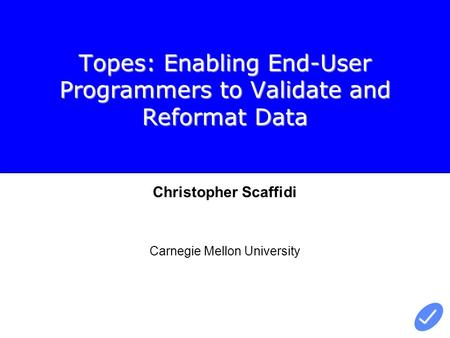 Topes: Enabling End-User Programmers to Validate and Reformat Data Christopher Scaffidi Carnegie Mellon University.