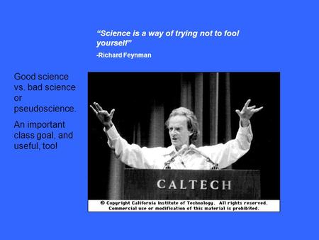“Science is a way of trying not to fool yourself” -Richard Feynman Good science vs. bad science or pseudoscience. An important class goal, and useful,