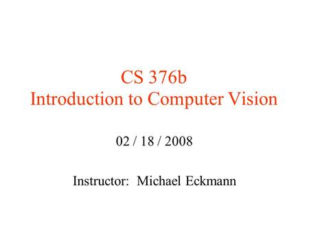 CS 376b Introduction to Computer Vision 02 / 18 / 2008 Instructor: Michael Eckmann.