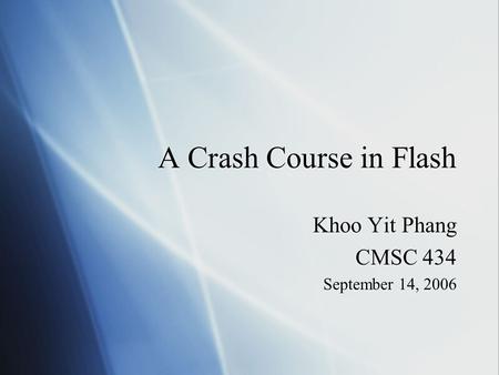 A Crash Course in Flash Khoo Yit Phang CMSC 434 September 14, 2006 Khoo Yit Phang CMSC 434 September 14, 2006.