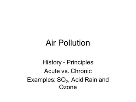 Air Pollution History - Principles Acute vs. Chronic Examples: SO 2, Acid Rain and Ozone.