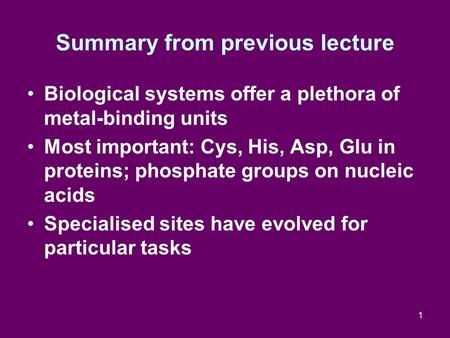 1 Summary from previous lecture Biological systems offer a plethora of metal-binding units Most important: Cys, His, Asp, Glu in proteins; phosphate groups.
