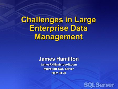 Challenges in Large Enterprise Data Management James Hamilton Microsoft SQL Server 2002.08.20.