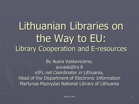 EICOLC 2003 1 Lithuanian Libraries on the Way to EU: Library Cooperation and E-resources By Ausra Vaskeviciene, eIFL.net Coordinator in Lithuania,
