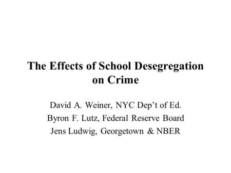 The Effects of School Desegregation on Crime David A. Weiner, NYC Dep’t of Ed. Byron F. Lutz, Federal Reserve Board Jens Ludwig, Georgetown & NBER.
