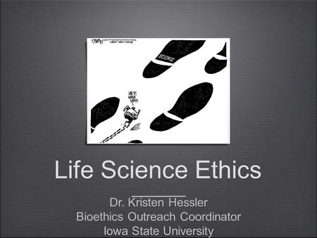 Life Science Ethics Dr. Kristen Hessler Bioethics Outreach Coordinator Iowa State University Dr. Kristen Hessler Bioethics Outreach Coordinator Iowa State.