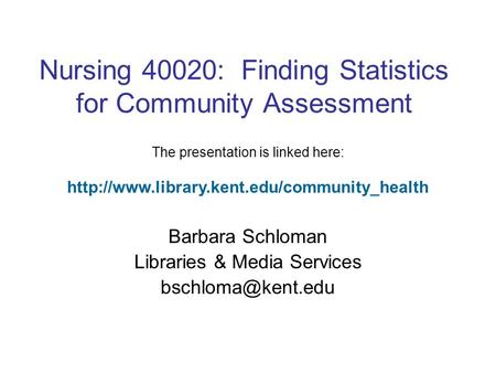 Nursing 40020: Finding Statistics for Community Assessment Barbara Schloman Libraries & Media Services The presentation is linked here: