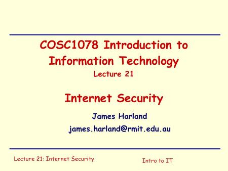 Lecture 21: Internet Security Intro to IT COSC1078 Introduction to Information Technology Lecture 21 Internet Security James Harland