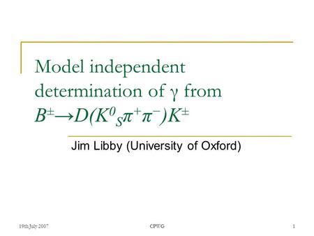 19th July 2007CPWG1 Model independent determination of γ from B ± →D(K 0 S π + π − )K ± Jim Libby (University of Oxford)