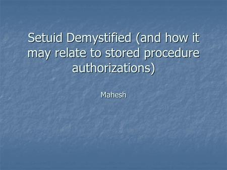 Setuid Demystified (and how it may relate to stored procedure authorizations) Mahesh.