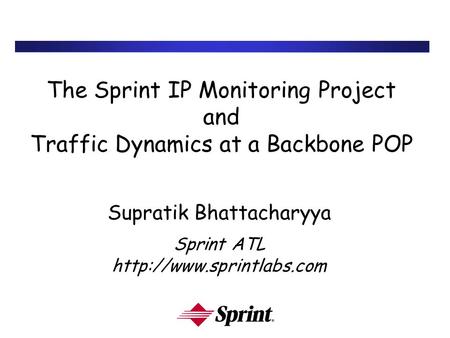 The Sprint IP Monitoring Project and Traffic Dynamics at a Backbone POP Supratik Bhattacharyya Sprint ATL