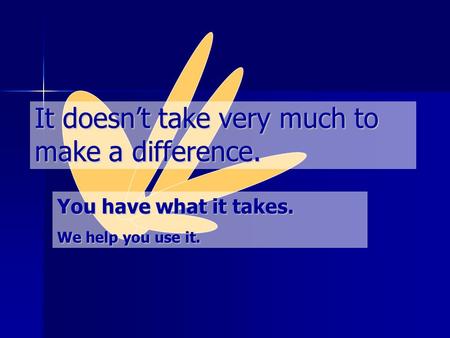 It doesn’t take very much to make a difference. You have what it takes. We help you use it.