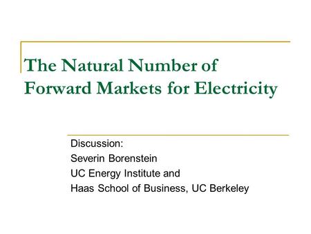 The Natural Number of Forward Markets for Electricity Discussion: Severin Borenstein UC Energy Institute and Haas School of Business, UC Berkeley.