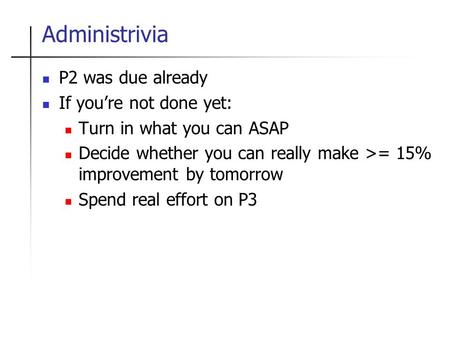 Administrivia P2 was due already If you’re not done yet: Turn in what you can ASAP Decide whether you can really make >= 15% improvement by tomorrow Spend.