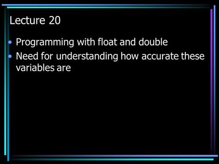 Lecture 20 Programming with float and double Need for understanding how accurate these variables are.