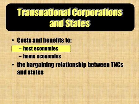 Transnational Corporations and States Costs and benefits to: –host economies –home economies the bargaining relationship between TNCs and states.
