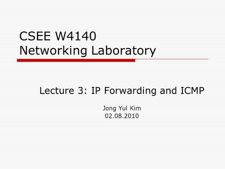 CSEE W4140 Networking Laboratory Lecture 3: IP Forwarding and ICMP Jong Yul Kim 02.08.2010.
