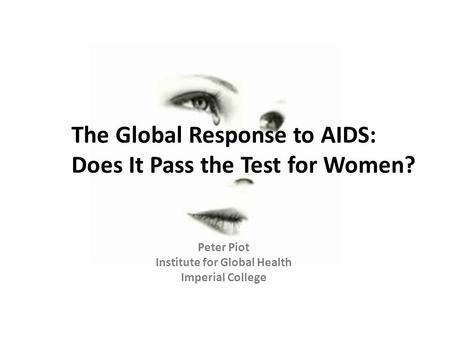 The Global Response to AIDS: Does It Pass the Test for Women? Peter Piot Institute for Global Health Imperial College.
