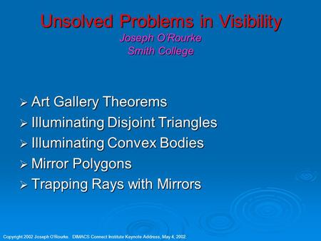 Copyright 2002 Joseph O’Rourke. DIMACS Connect Institute Keynote Address, May 4, 2002. Unsolved Problems in Visibility Joseph O’Rourke Smith College 