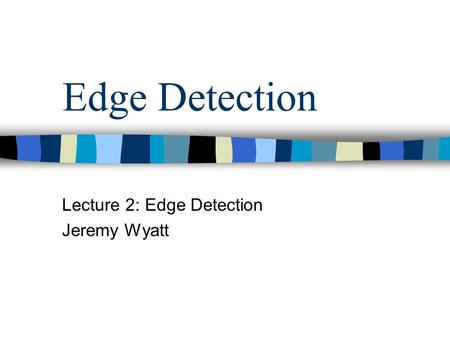 Edge Detection Lecture 2: Edge Detection Jeremy Wyatt.
