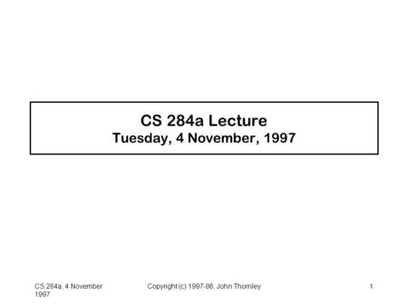 CS 284a, 4 November 1997 Copyright (c) 1997-98, John Thornley1 CS 284a Lecture Tuesday, 4 November, 1997.