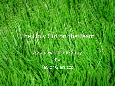 The Only Girl on the Team A Somewhat True Story By Taylor Giarrizzo.