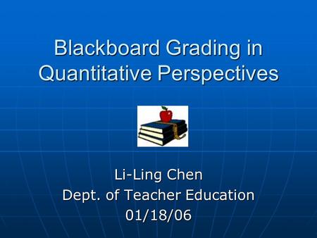 Blackboard Grading in Quantitative Perspectives Li-Ling Chen Dept. of Teacher Education 01/18/06.