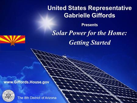 United States Representative Gabrielle Giffords Presents Solar Power for the Home: Getting Started The 8th District of Arizona www.Giffords.House.gov.