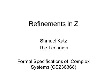 Refinements in Z Shmuel Katz The Technion Formal Specifications of Complex Systems (CS236368)