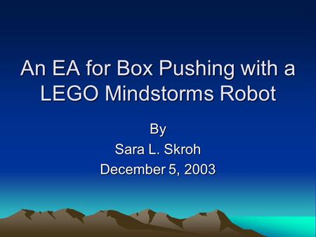 An EA for Box Pushing with a LEGO Mindstorms Robot By Sara L. Skroh December 5, 2003.