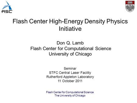 Flash Center for Computational Science The University of Chicago Seminar STFC Central Laser Facility Rutherford Appleton Laboratory 11 October 2011 Don.