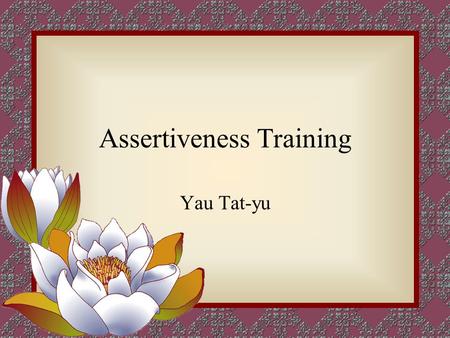 Assertiveness Training Yau Tat-yu. Rights (you may not be fully convinced of) – to offer no reasons or excuses to justify your behavior. – to judge whether.