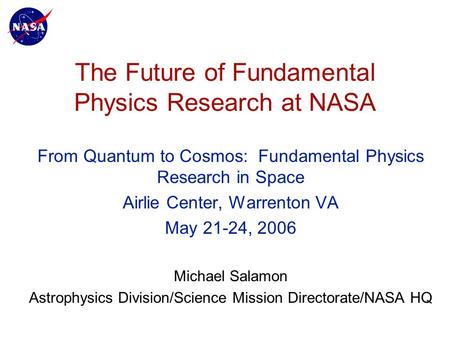 The Future of Fundamental Physics Research at NASA From Quantum to Cosmos: Fundamental Physics Research in Space Airlie Center, Warrenton VA May 21-24,