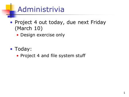 1 Administrivia Project 4 out today, due next Friday (March 10) Design exercise only Today: Project 4 and file system stuff.