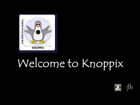 Welcome to Knoppix jlh to Boot Knoppix from CD 1.Put CD in drive 2.Shut down computer 3.Start (boot up) computer.