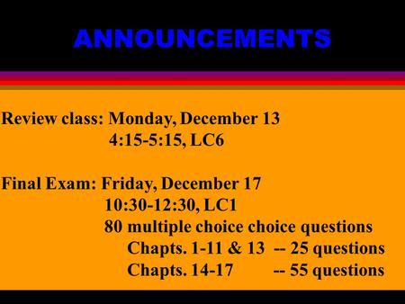 ANNOUNCEMENTS Review class: Monday, December 13 4:15-5:15, LC6 Final Exam: Friday, December 17 10:30-12:30, LC1 80 multiple choice choice questions Chapts.