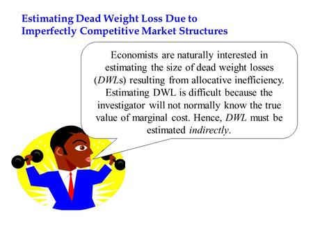 Estimating Dead Weight Loss Due to Imperfectly Competitive Market Structures Economists are naturally interested in estimating the size of dead weight.