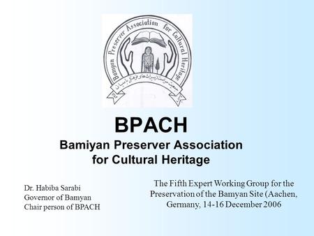 BPACH Bamiyan Preserver Association for Cultural Heritage Dr. Habiba Sarabi Governor of Bamyan Chair person of BPACH The Fifth Expert Working Group for.