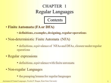 Automata & Formal Languages, Feodor F. Dragan, Kent State University 1 CHAPTER 1 Regular Languages Contents Finite Automata (FA or DFA) definitions, examples,