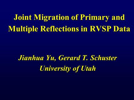 Joint Migration of Primary and Multiple Reflections in RVSP Data Jianhua Yu, Gerard T. Schuster University of Utah.
