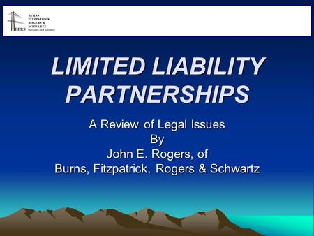 LIMITED LIABILITY PARTNERSHIPS A Review of Legal Issues By John E. Rogers, of Burns, Fitzpatrick, Rogers & Schwartz 0.