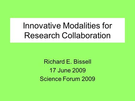 Innovative Modalities for Research Collaboration Richard E. Bissell 17 June 2009 Science Forum 2009.